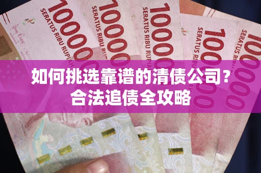 济南如何挑选靠谱的清债公司?合法追债全攻略 济南如何挑选靠谱的清债公司?合法追债全攻略