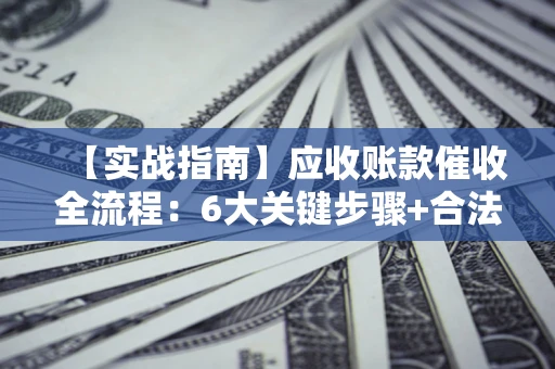 济南【实战指南】应收账款催收全流程：6大关键步骤+合法回款技巧