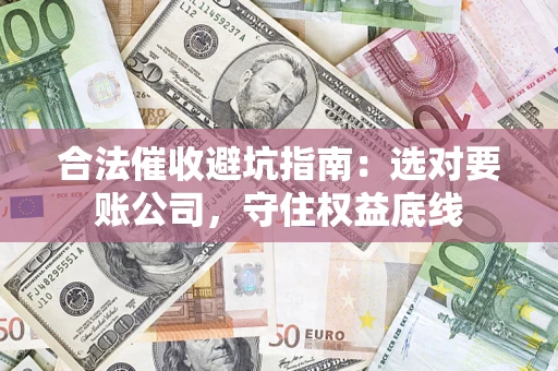 济南合法催收避坑指南：选对要账公司，守住权益底线