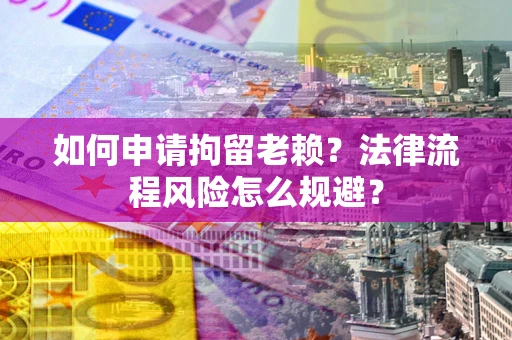 济南如何申请拘留老赖？法律流程风险怎么规避？