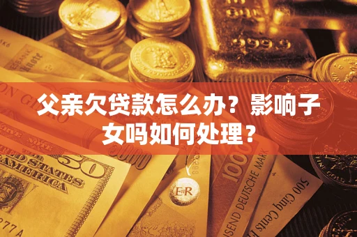 济南父亲欠贷款怎么办？影响子女吗如何处理？