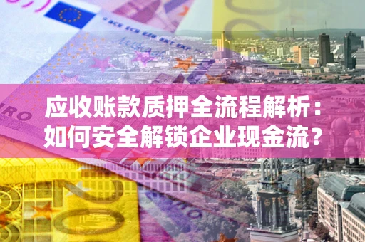 济南应收账款质押全流程解析：如何安全解锁企业现金流？