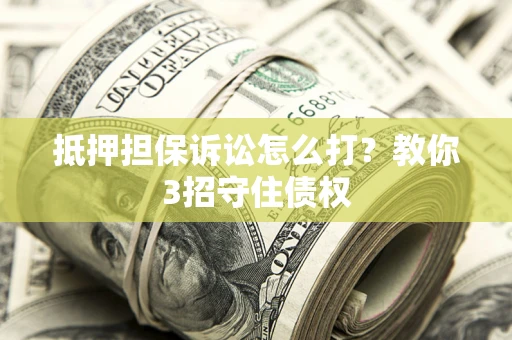 济南抵押担保诉讼怎么打？教你3招守住债权