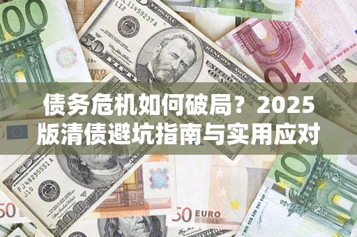 济南债务危机如何破局？2025版清债避坑指南与实用应对策略