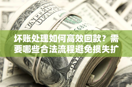 济南坏账处理如何高效回款？需要哪些合法流程避免损失扩大？