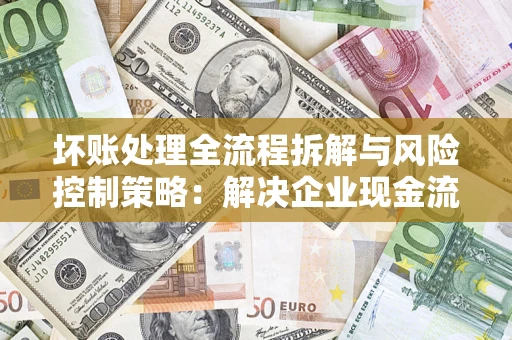 济南坏账处理全流程拆解与风险控制策略：解决企业现金流顽疾的实战指南