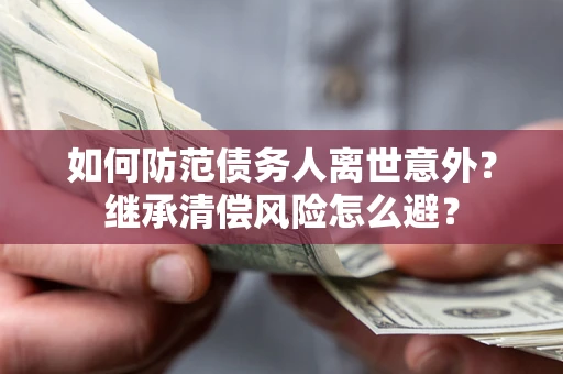 济南如何防范债务人离世意外？继承清偿风险怎么避？