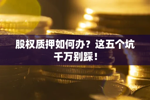 济南股权质押如何办？这五个坑千万别踩！