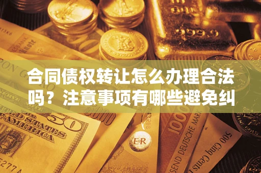 济南合同债权转让怎么办理合法吗？注意事项有哪些避免纠纷？