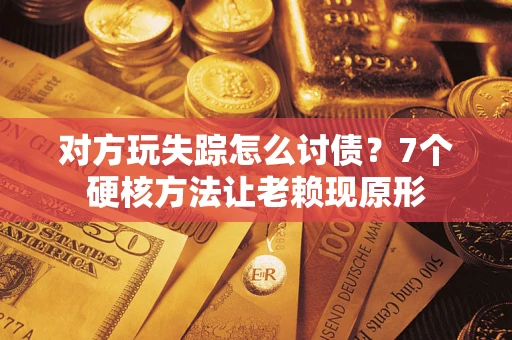 济南对方玩失踪怎么讨债？7个硬核方法让老赖现原形