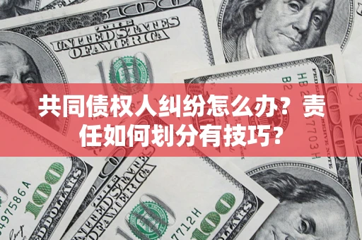 济南共同债权人纠纷怎么办？责任如何划分有技巧？