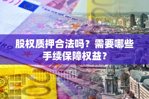 济南股权质押合法吗？需要哪些手续保障权益？