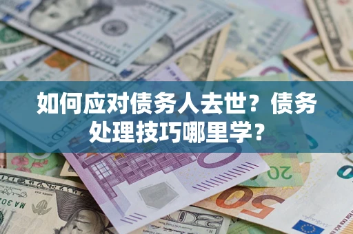 济南如何应对债务人去世？债务处理技巧哪里学？
