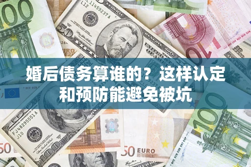 济南婚后债务算谁的？这样认定和预防能避免被坑