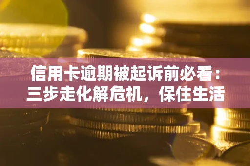 济南信用卡逾期被起诉前必看：三步走化解危机，保住生活尊严