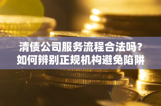济南清债公司服务流程合法吗？如何辨别正规机构避免陷阱？