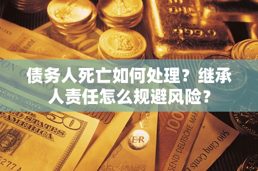 济南债务人死亡如何处理?继承人责任怎么规避风险? 济南债务人死亡如何处理?继承人责任怎么规避风险?