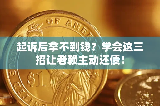 济南起诉后拿不到钱？学会这三招让老赖主动还债！