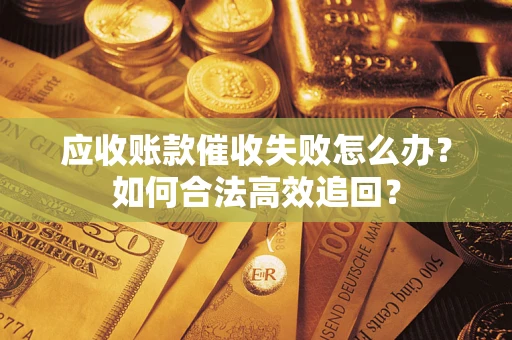 济南应收账款催收失败怎么办？如何合法高效追回？