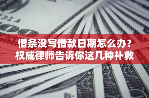 济南借条没写借款日期怎么办？权威律师告诉你这几种补救方法！