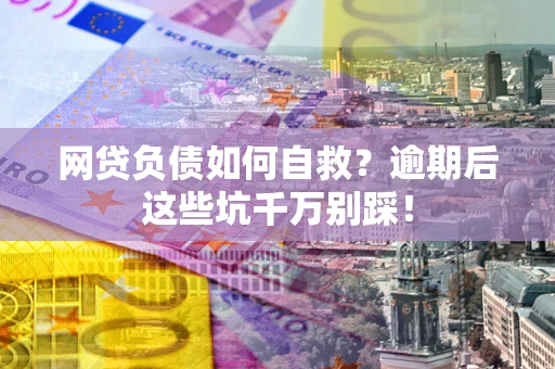 济南网贷负债如何自救？逾期后这些坑千万别踩！