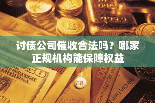 济南讨债公司催收合法吗？哪家正规机构能保障权益