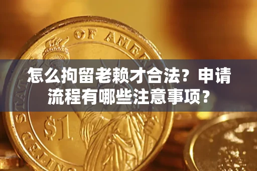 济南怎么拘留老赖才合法？申请流程有哪些注意事项？