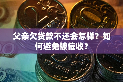 济南父亲欠贷款不还会怎样？如何避免被催收？