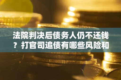 济南法院判决后债务人仍不还钱？打官司追债有哪些风险和技巧？