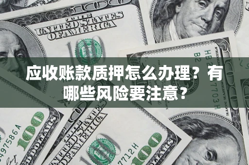 济南应收账款质押怎么办理？有哪些风险要注意？