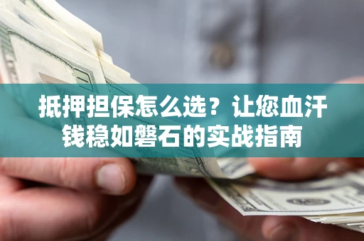 济南抵押担保怎么选？让您血汗钱稳如磐石的实战指南