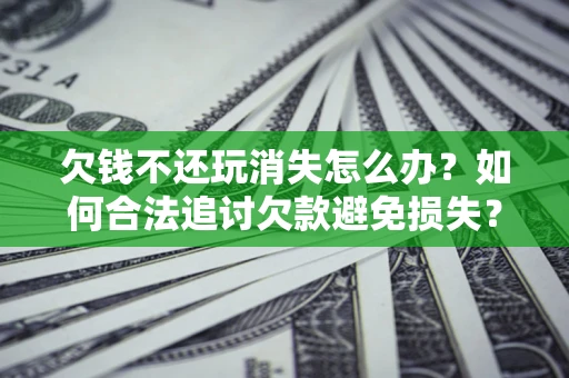 济南欠钱不还玩消失怎么办?如何合法追讨欠款避免损失? 济南欠钱不还玩消失怎么办?如何合法追讨欠款避免损失?