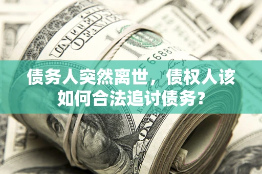 济南债务人突然离世，债权人该如何合法追讨债务？