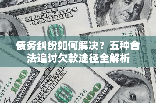 济南债务纠纷如何解决？五种合法追讨欠款途径全解析