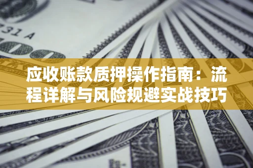 济南应收账款质押操作指南:流程详解与风险规避实战技巧 济南应收账款质押操作指南:流程详解与风险规避实战技巧