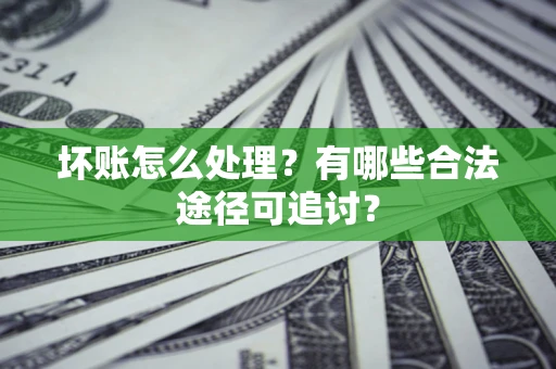 济南坏账怎么处理？有哪些合法途径可追讨？