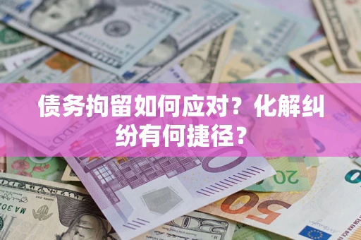 济南债务拘留如何应对？化解纠纷有何捷径？