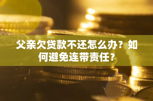 济南父亲欠贷款不还怎么办？如何避免连带责任？
