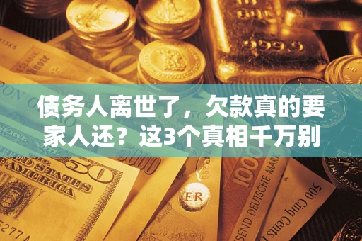 济南债务人离世了，欠款真的要家人还？这3个真相千万别弄错