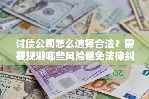 济南讨债公司怎么选择合法?需要规避哪些风险避免法律纠纷? 济南讨债公司怎么选择合法?需要规避哪些风险避免法律纠纷?
