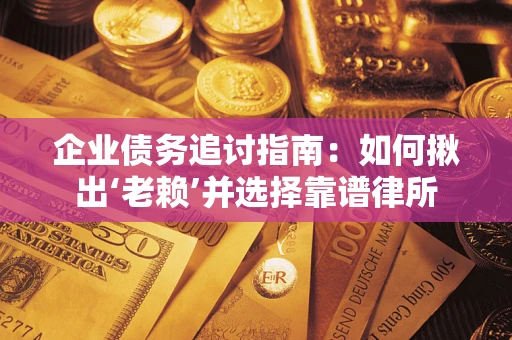 济南企业债务追讨指南：如何揪出‘老赖’并选择靠谱律所