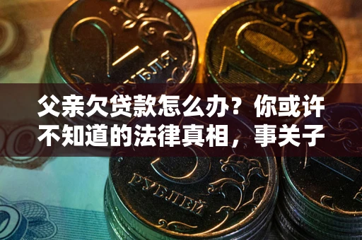济南父亲欠贷款怎么办？你或许不知道的法律真相，事关子女未来