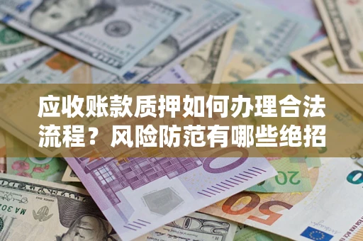 济南应收账款质押如何办理合法流程？风险防范有哪些绝招？