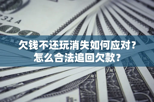 济南欠钱不还玩消失如何应对？怎么合法追回欠款？