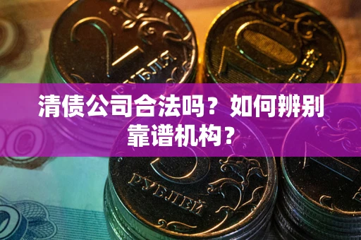 济南清债公司合法吗?如何辨别靠谱机构? 济南清债公司合法吗?如何辨别靠谱机构?
