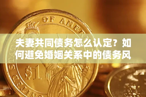 济南夫妻共同债务怎么认定？如何避免婚姻关系中的债务风险？