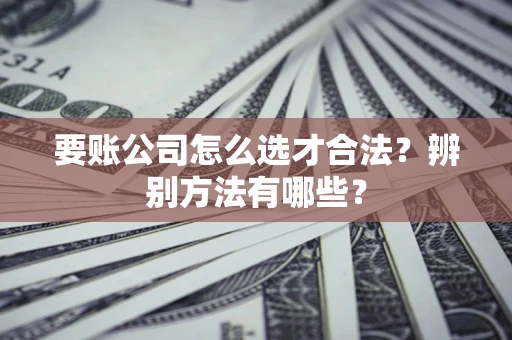 济南要账公司怎么选才合法？辨别方法有哪些？