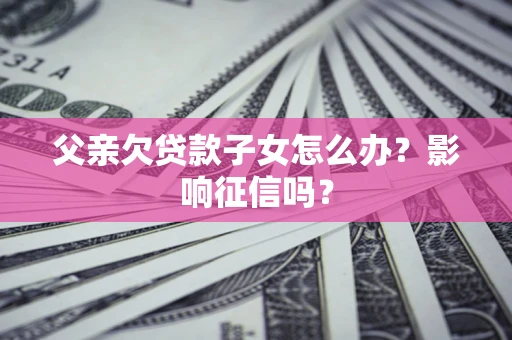 济南父亲欠贷款子女怎么办？影响征信吗？