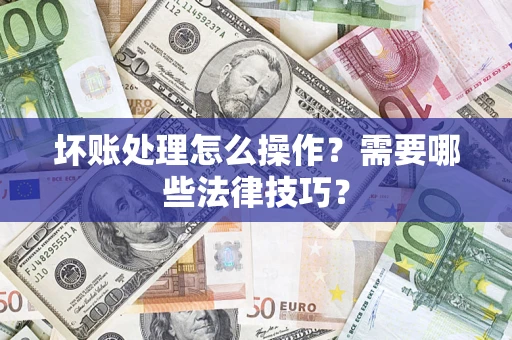 济南坏账处理怎么操作？需要哪些法律技巧？