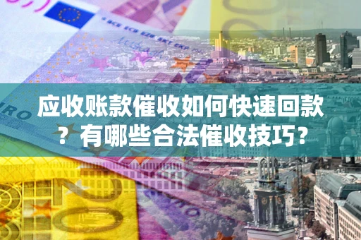 济南应收账款催收如何快速回款？有哪些合法催收技巧？